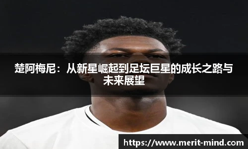 楚阿梅尼：从新星崛起到足坛巨星的成长之路与未来展望